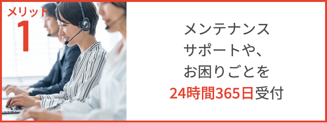 メリット1　メンテナンスサポートや、お困りごとを24時間365日受付